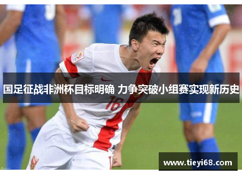 国足征战非洲杯目标明确 力争突破小组赛实现新历史
