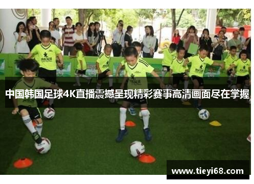 中国韩国足球4K直播震撼呈现精彩赛事高清画面尽在掌握