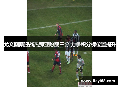 尤文图斯迎战热那亚盼取三分 力争积分榜位置提升