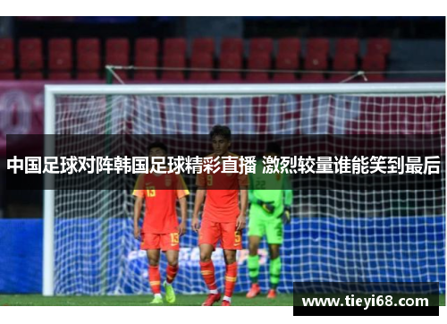 中国足球对阵韩国足球精彩直播 激烈较量谁能笑到最后