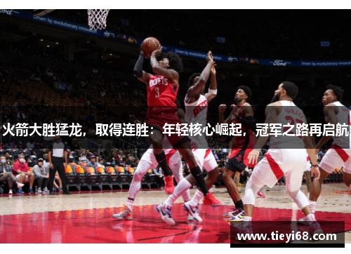 火箭大胜猛龙，取得连胜：年轻核心崛起，冠军之路再启航