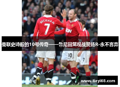 曼联史诗般的10号传奇——鲁尼回笼观战赞扬R-永不言弃