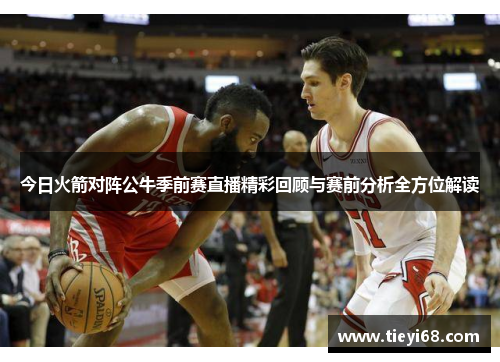 今日火箭对阵公牛季前赛直播精彩回顾与赛前分析全方位解读