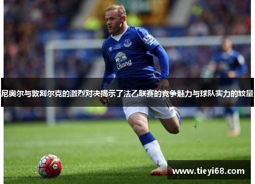 尼奥尔与敦刻尔克的激烈对决揭示了法乙联赛的竞争魅力与球队实力的较量