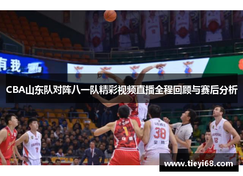 CBA山东队对阵八一队精彩视频直播全程回顾与赛后分析