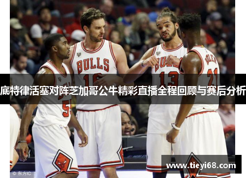 底特律活塞对阵芝加哥公牛精彩直播全程回顾与赛后分析