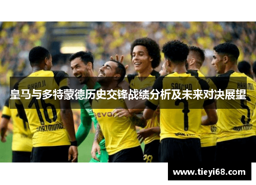 皇马与多特蒙德历史交锋战绩分析及未来对决展望
