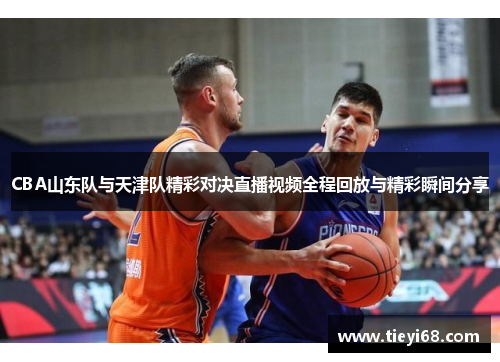 CBA山东队与天津队精彩对决直播视频全程回放与精彩瞬间分享