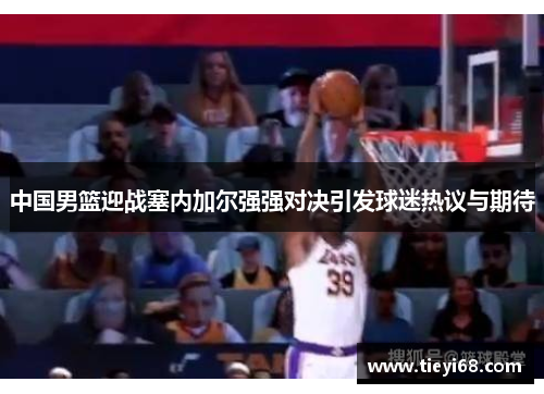 中国男篮迎战塞内加尔强强对决引发球迷热议与期待