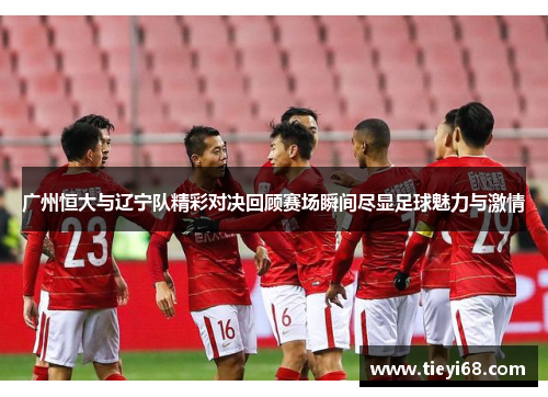 广州恒大与辽宁队精彩对决回顾赛场瞬间尽显足球魅力与激情