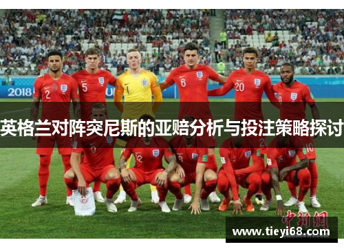 英格兰对阵突尼斯的亚赔分析与投注策略探讨