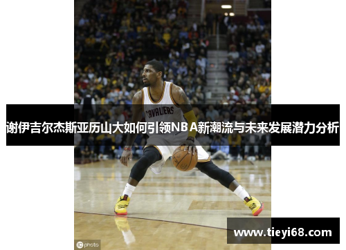 谢伊吉尔杰斯亚历山大如何引领NBA新潮流与未来发展潜力分析